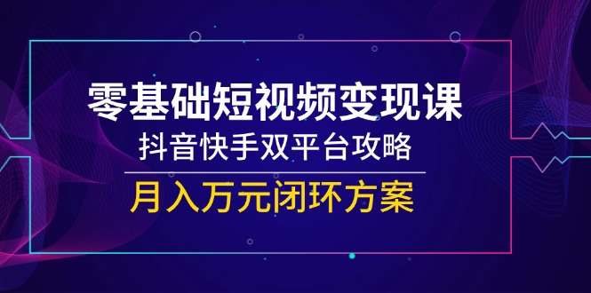 零基础短视频变现课，抖音快手双平台攻略，月入万元闭环方案
